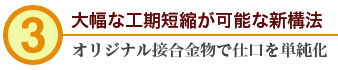 3.大幅な工期短縮が可能な新構法　オリジナル接合金物で仕口を単純化